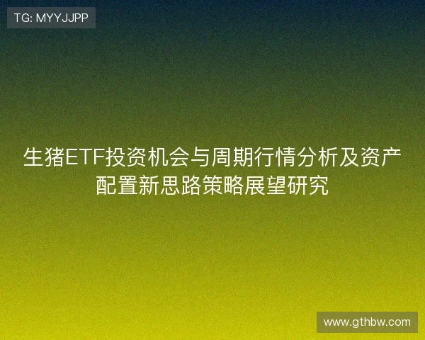 生猪ETF投资机会与周期行情分析及资产配置新思路策略展望研究